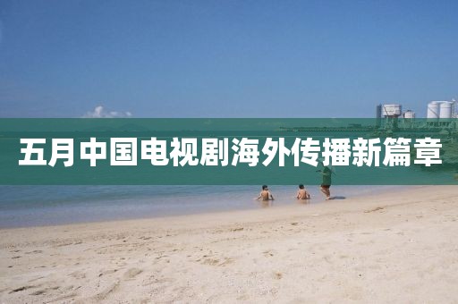 五月中国电视剧海外传播新篇章