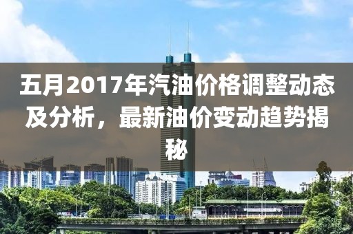 五月2017年汽油价格调整动态及分析，最新油价变动趋势揭秘