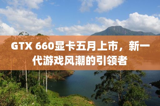 GTX 660显卡五月上市，新一代游戏风潮的引领者