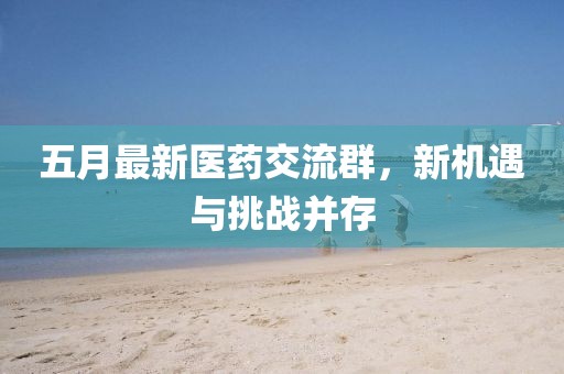 五月最新医药交流群，新机遇与挑战并存