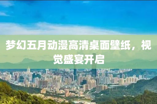 梦幻五月动漫高清桌面壁纸，视觉盛宴开启