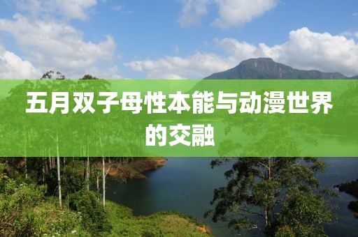 五月双子母性本能与动漫世界的交融