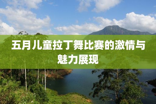 五月儿童拉丁舞比赛的激情与魅力展现
