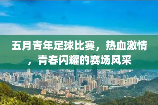 五月青年足球比赛，热血激情，青春闪耀的赛场风采