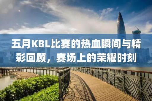 五月KBL比赛的热血瞬间与精彩回顾，赛场上的荣耀时刻