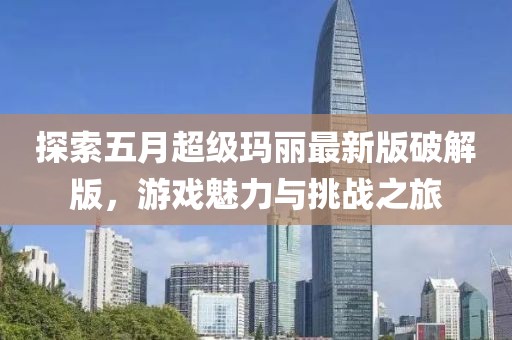 探索五月超级玛丽最新版破解版，游戏魅力与挑战之旅