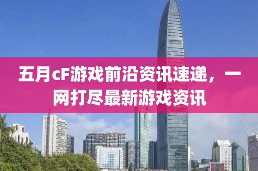 五月cF游戏前沿资讯速递，一网打尽最新游戏资讯