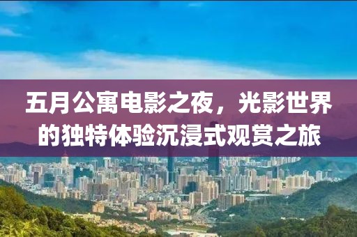 五月公寓电影之夜，光影世界的独特体验沉浸式观赏之旅