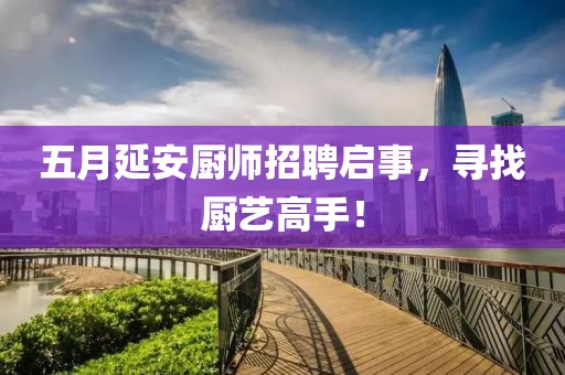 五月延安厨师招聘启事，寻找厨艺高手！