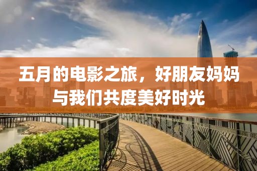 五月的电影之旅，好朋友妈妈与我们共度美好时光