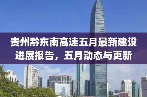 贵州黔东南高速五月最新建设进展报告，五月动态与更新