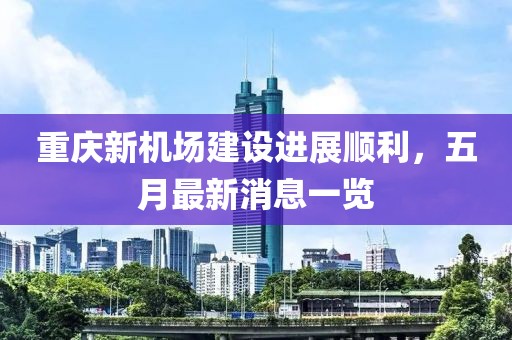重庆新机场建设进展顺利，五月最新消息一览