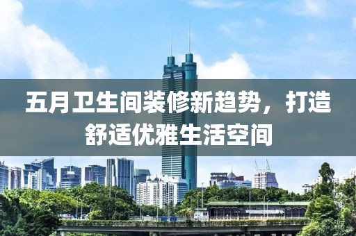 五月卫生间装修新趋势，打造舒适优雅生活空间