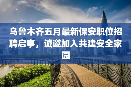乌鲁木齐五月最新保安职位招聘启事，诚邀加入共建安全家园