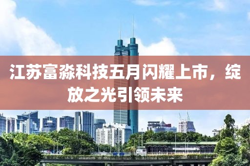 江苏富淼科技五月闪耀上市，绽放之光引领未来