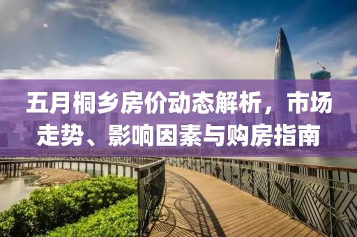 五月桐乡房价动态解析，市场走势、影响因素与购房指南