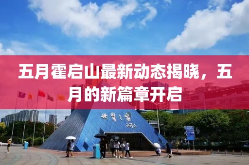 五月霍启山最新动态揭晓，五月的新篇章开启