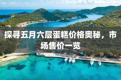 探寻五月六层蛋糕价格奥秘，市场售价一览