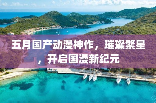 五月国产动漫神作，璀璨繁星，开启国漫新纪元