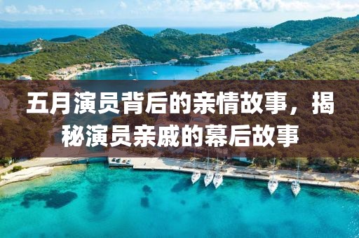 五月演员背后的亲情故事，揭秘演员亲戚的幕后故事