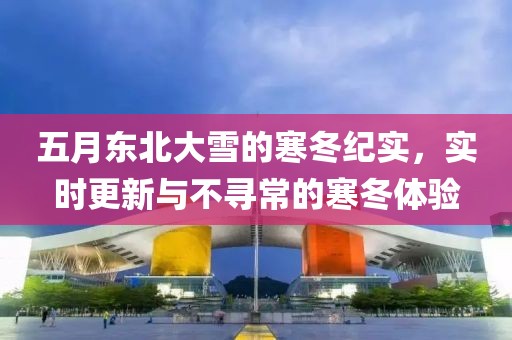 五月东北大雪的寒冬纪实，实时更新与不寻常的寒冬体验
