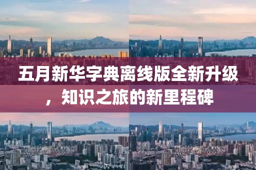 五月新华字典离线版全新升级，知识之旅的新里程碑