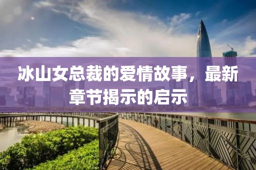 冰山女总裁的爱情故事，最新章节揭示的启示