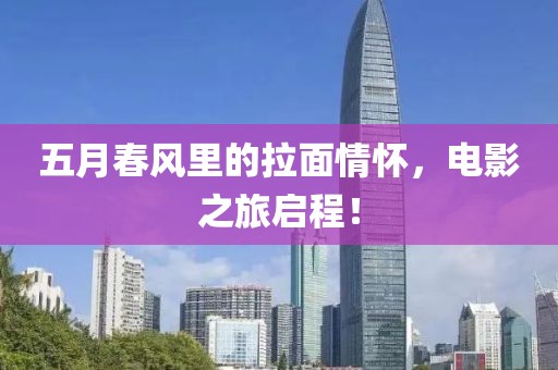 五月春风里的拉面情怀，电影之旅启程！
