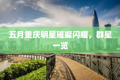 五月重庆明星璀璨闪耀，群星一览