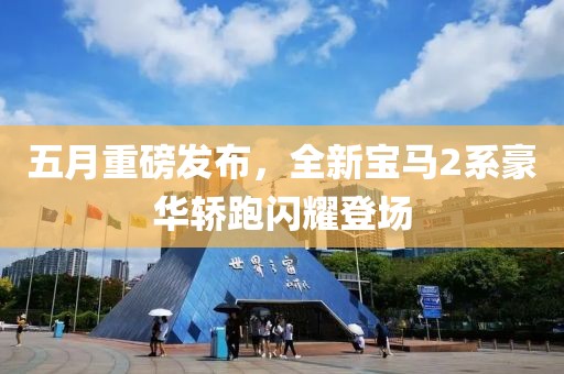 五月重磅发布，全新宝马2系豪华轿跑闪耀登场