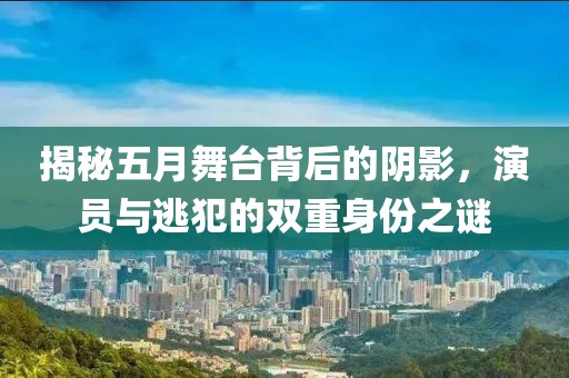 揭秘五月舞台背后的阴影，演员与逃犯的双重身份之谜
