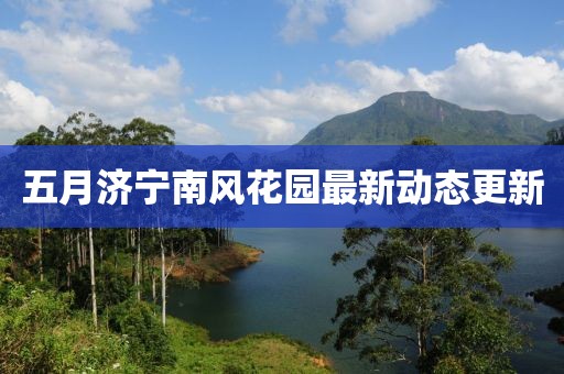 五月济宁南风花园最新动态更新