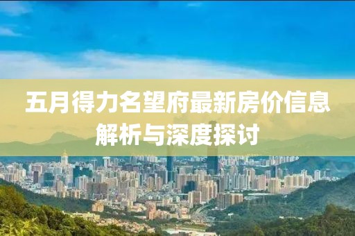 五月得力名望府最新房价信息解析与深度探讨