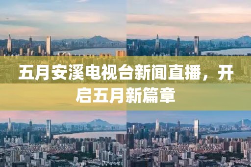 五月安溪电视台新闻直播，开启五月新篇章