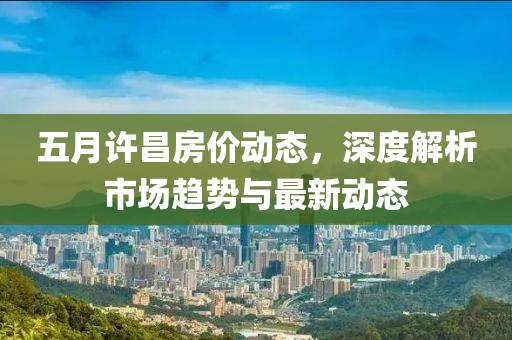 五月许昌房价动态，深度解析市场趋势与最新动态