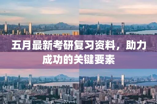 五月最新考研复习资料，助力成功的关键要素