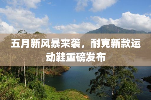 五月新风暴来袭，耐克新款运动鞋重磅发布