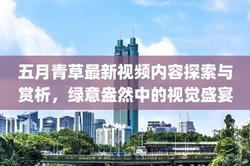 五月青草最新视频内容探索与赏析，绿意盎然中的视觉盛宴