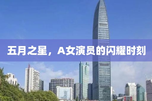 五月之星，A女演员的闪耀时刻