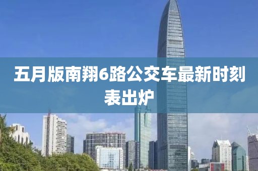 五月版南翔6路公交车最新时刻表出炉