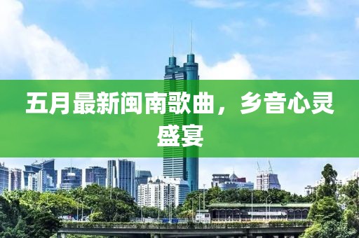 五月最新闽南歌曲，乡音心灵盛宴
