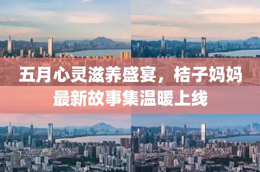 五月心灵滋养盛宴，桔子妈妈最新故事集温暖上线