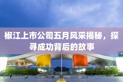 椒江上市公司五月风采揭秘，探寻成功背后的故事