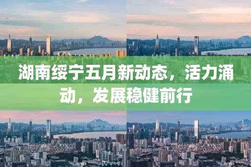 湖南绥宁五月新动态，活力涌动，发展稳健前行