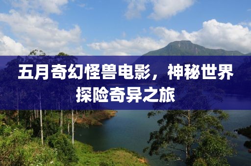 五月奇幻怪兽电影，神秘世界探险奇异之旅