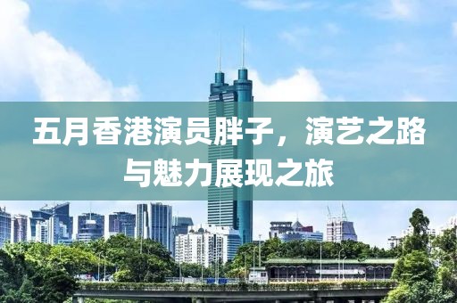 五月香港演员胖子，演艺之路与魅力展现之旅