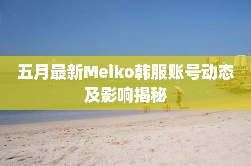 五月最新Meiko韩服账号动态及影响揭秘