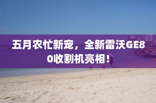 五月农忙新宠，全新雷沃GE80收割机亮相！