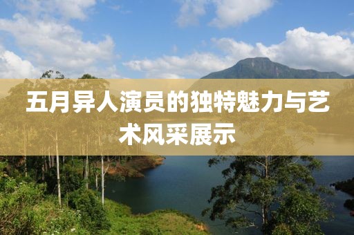五月异人演员的独特魅力与艺术风采展示