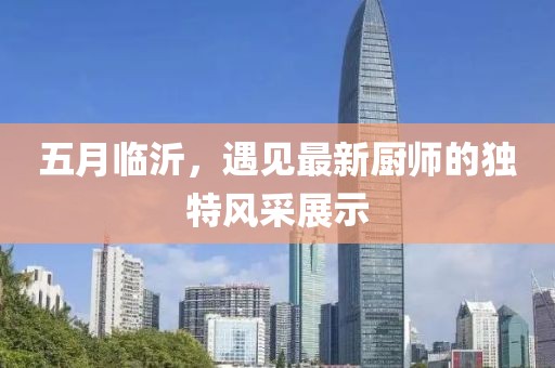 五月临沂，遇见最新厨师的独特风采展示